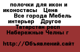 полочки для икон и иконостасы › Цена ­ 100--100 - Все города Мебель, интерьер » Другое   . Татарстан респ.,Набережные Челны г.